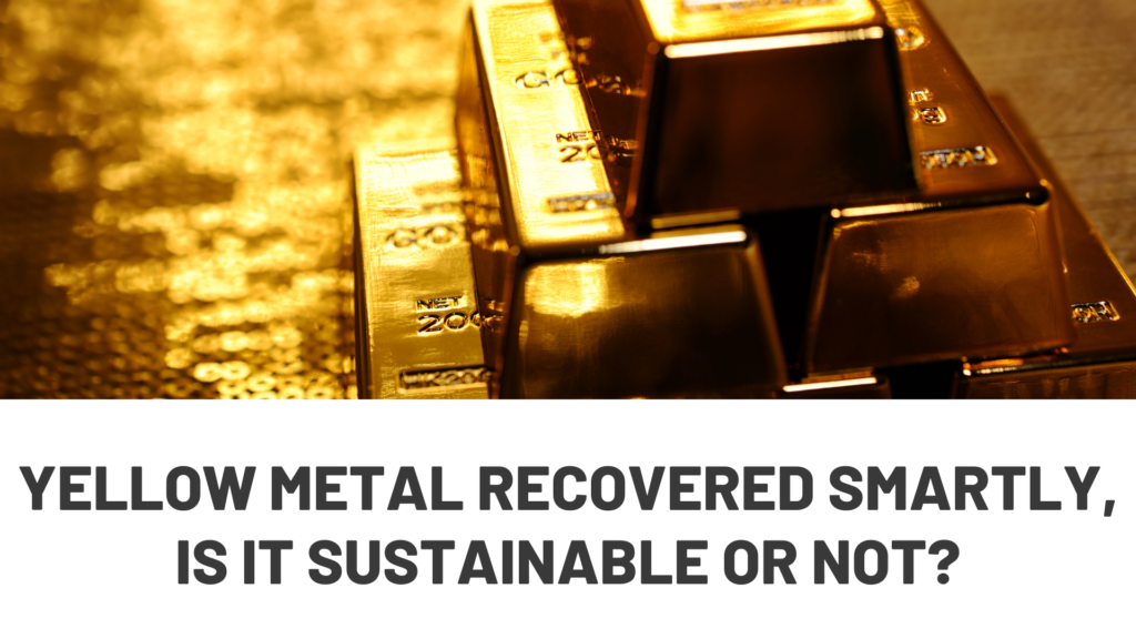 Yellow Metal Recovered Smartly, Is it Sustainable or Not?