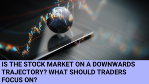 Is the Stock Market on a downwards trajectory? What should traders focus on?