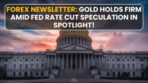 Forex Newsletter: Gold Holds Firm Amid Fed Rate Cut Speculation in Spotlight!