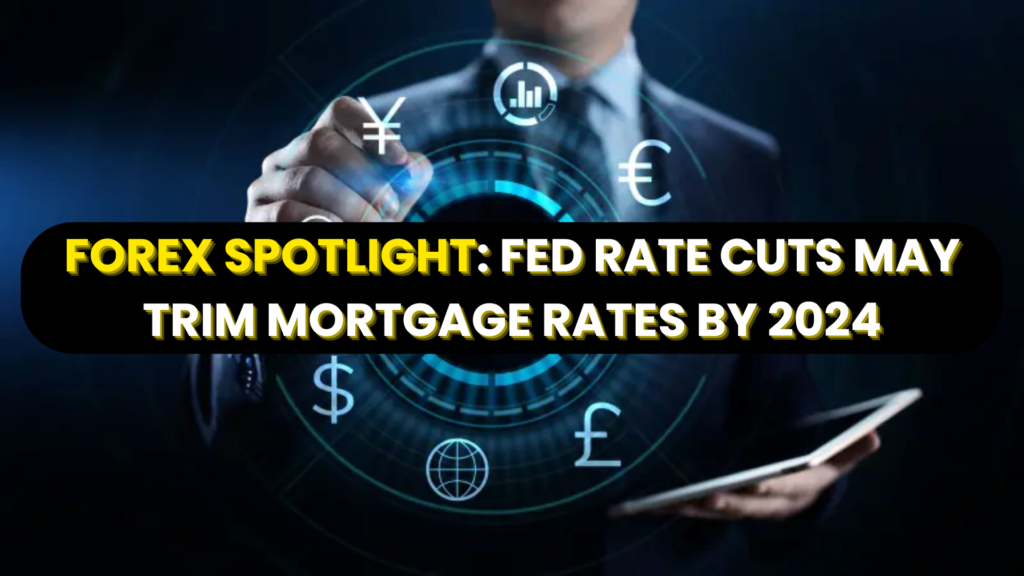 Forex Spotlight: Fed Rate Cuts May Trim Mortgage Rates by 2024