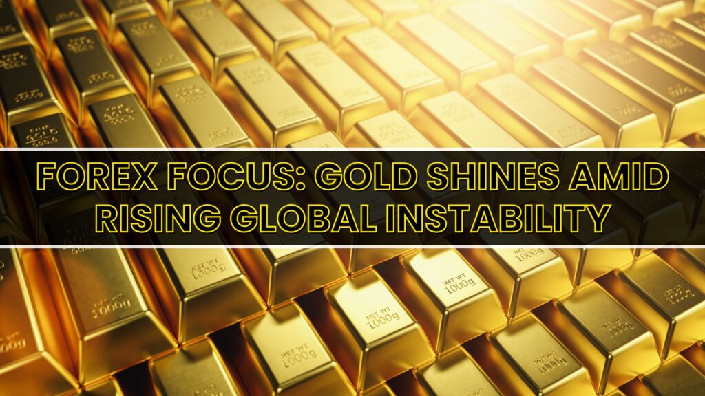 Forex Focus: Gold Shines Amid Rising Global Instability