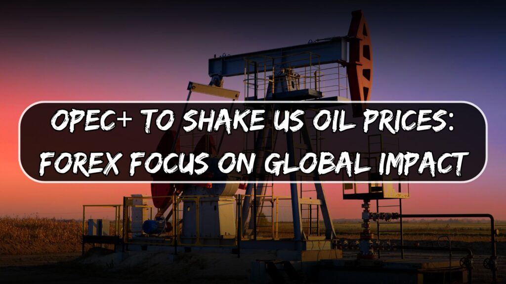 OPEC+ to Shake US Oil Prices: Forex Focus on Global Impact