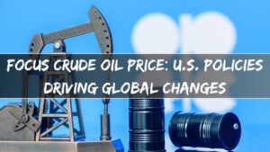 Focus Crude Oil Price: U.S. Policies Driving Global Changes